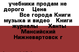 учебники продам не дорого  › Цена ­ ---------------- - Все города Книги, музыка и видео » Книги, журналы   . Ханты-Мансийский,Нижневартовск г.